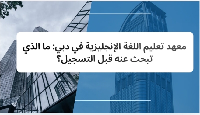 معهد تعليم اللغة الإنجليزية في دبي: ما الذي تبحث عنه قبل التسجيل؟