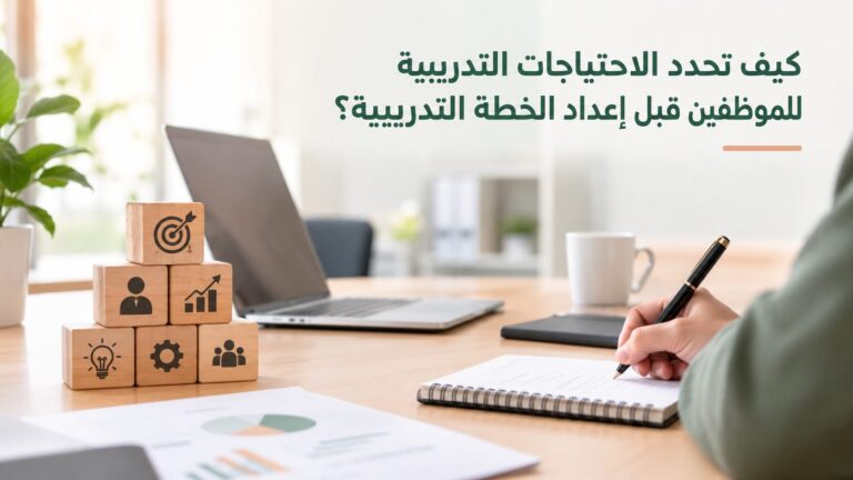 كيف تحدد الاحتياجات التدريبية للموظفين قبل إعداد الخطة التدريبية؟